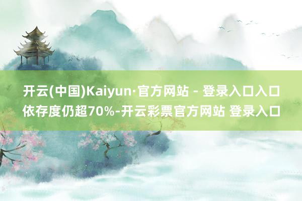 开云(中国)Kaiyun·官方网站 - 登录入口入口依存度仍超70%-开云彩票官方网站 登录入口