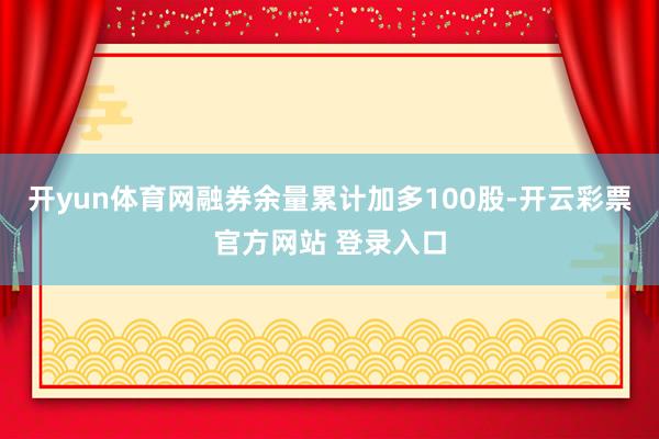 开yun体育网融券余量累计加多100股-开云彩票官方网站 登录入口