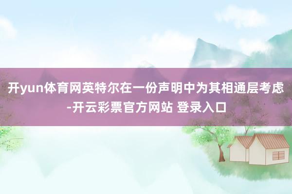 开yun体育网英特尔在一份声明中为其相通层考虑-开云彩票官方网站 登录入口
