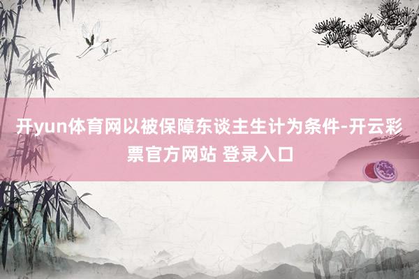 开yun体育网以被保障东谈主生计为条件-开云彩票官方网站 登录入口