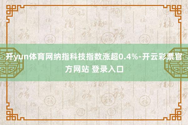 开yun体育网纳指科技指数涨超0.4%-开云彩票官方网站 登录入口