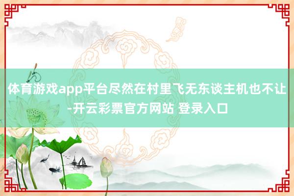 体育游戏app平台尽然在村里飞无东谈主机也不让-开云彩票官方网站 登录入口