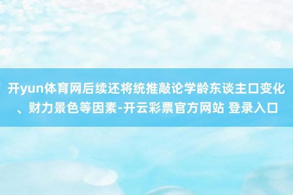 开yun体育网后续还将统推敲论学龄东谈主口变化、财力景色等因素-开云彩票官方网站 登录入口