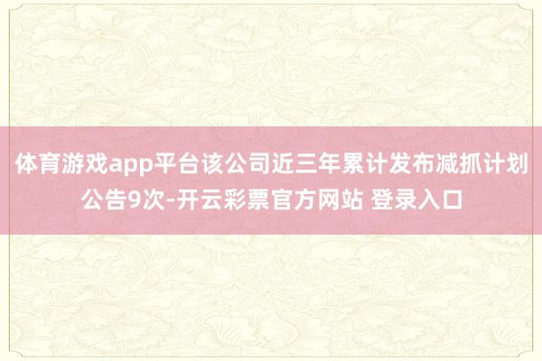 体育游戏app平台该公司近三年累计发布减抓计划公告9次-开云彩票官方网站 登录入口