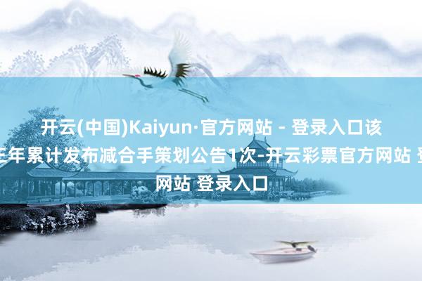 开云(中国)Kaiyun·官方网站 - 登录入口该公司近三年累计发布减合手策划公告1次-开云彩票官方网站 登录入口