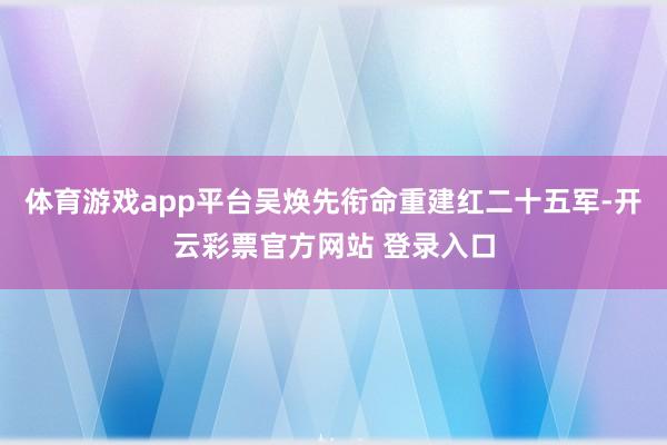 体育游戏app平台吴焕先衔命重建红二十五军-开云彩票官方网站 登录入口