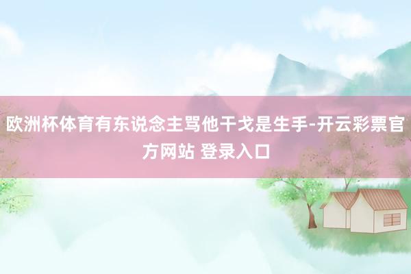 欧洲杯体育有东说念主骂他干戈是生手-开云彩票官方网站 登录入口