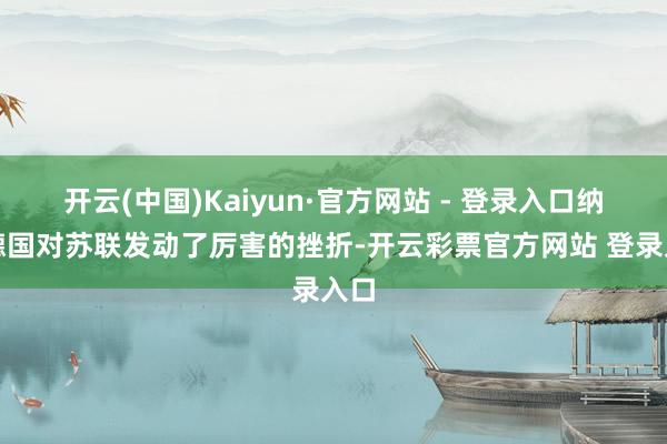 开云(中国)Kaiyun·官方网站 - 登录入口纳粹德国对苏联发动了厉害的挫折-开云彩票官方网站 登录入口