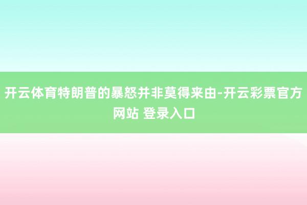 开云体育特朗普的暴怒并非莫得来由-开云彩票官方网站 登录入口
