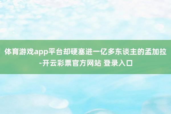 体育游戏app平台却硬塞进一亿多东谈主的孟加拉-开云彩票官方网站 登录入口