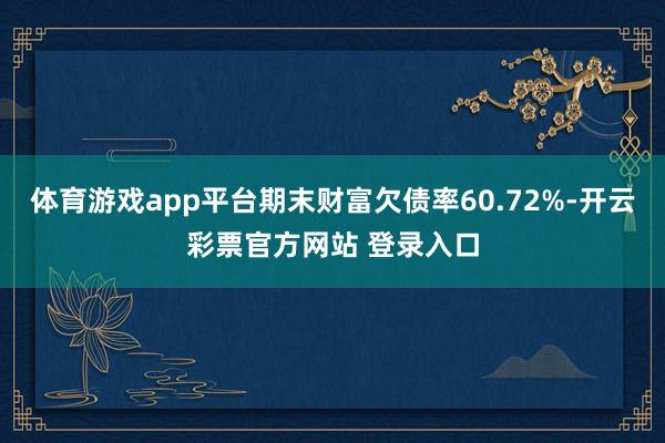 体育游戏app平台期末财富欠债率60.72%-开云彩票官方网站 登录入口