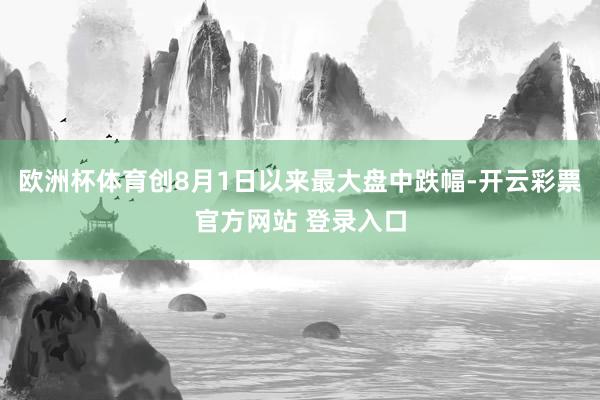 欧洲杯体育创8月1日以来最大盘中跌幅-开云彩票官方网站 登录入口