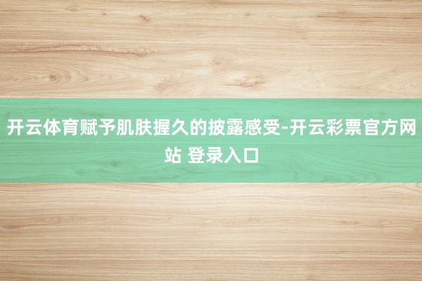 开云体育赋予肌肤握久的披露感受-开云彩票官方网站 登录入口