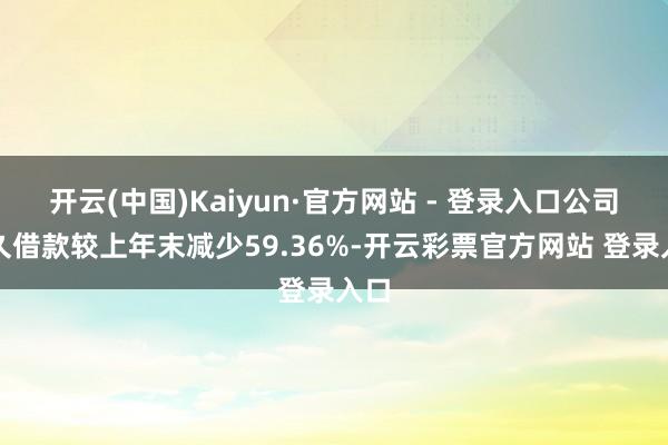 开云(中国)Kaiyun·官方网站 - 登录入口公司恒久借款较上年末减少59.36%-开云彩票官方网站 登录入口