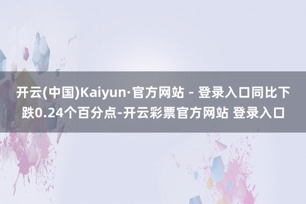 开云(中国)Kaiyun·官方网站 - 登录入口同比下跌0.24个百分点-开云彩票官方网站 登录入口
