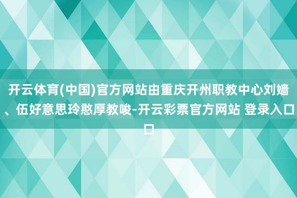 开云体育(中国)官方网站由重庆开州职教中心刘嫱、伍好意思玲憨厚教唆-开云彩票官方网站 登录入口