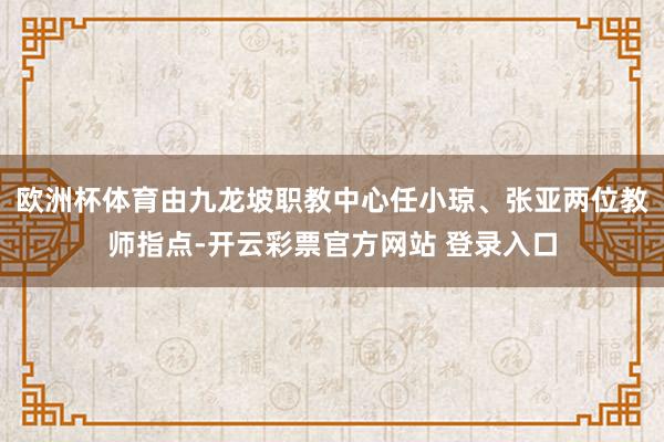 欧洲杯体育由九龙坡职教中心任小琼、张亚两位教师指点-开云彩票官方网站 登录入口
