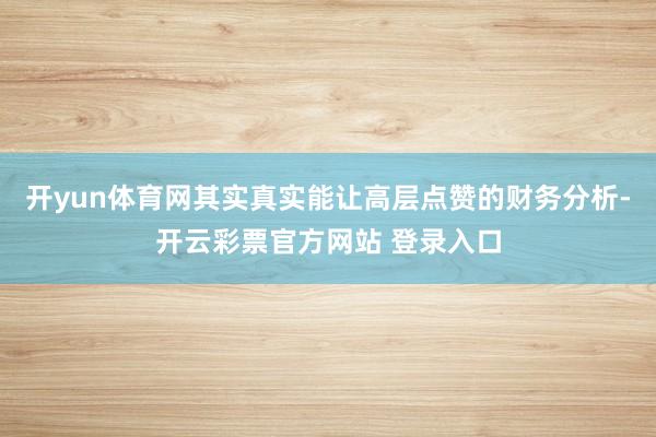 开yun体育网其实真实能让高层点赞的财务分析-开云彩票官方网站 登录入口