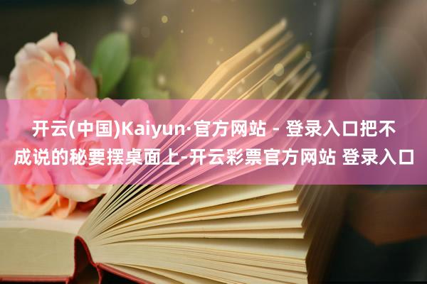 开云(中国)Kaiyun·官方网站 - 登录入口把不成说的秘要摆桌面上-开云彩票官方网站 登录入口