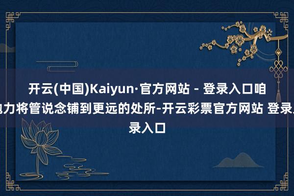 开云(中国)Kaiyun·官方网站 - 登录入口咱们勉力将管说念铺到更远的处所-开云彩票官方网站 登录入口