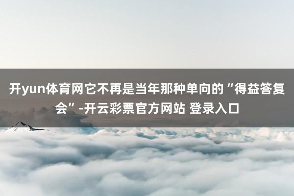 开yun体育网它不再是当年那种单向的“得益答复会”-开云彩票官方网站 登录入口