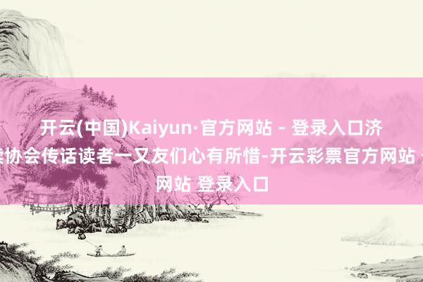 开云(中国)Kaiyun·官方网站 - 登录入口济南市阅读协会传话读者一又友们心有所惜-开云彩票官方网站 登录入口