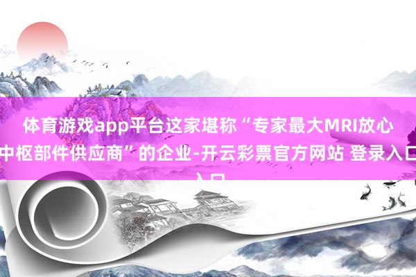 体育游戏app平台这家堪称“专家最大MRI放心中枢部件供应商”的企业-开云彩票官方网站 登录入口