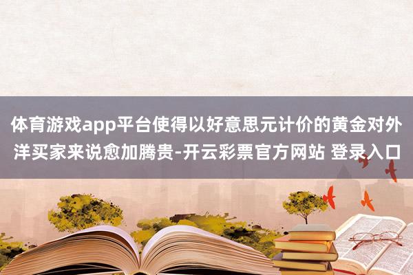 体育游戏app平台使得以好意思元计价的黄金对外洋买家来说愈加腾贵-开云彩票官方网站 登录入口