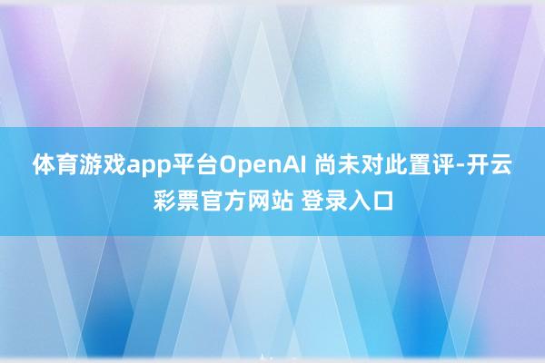 体育游戏app平台　　OpenAI 尚未对此置评-开云彩票官方网站 登录入口