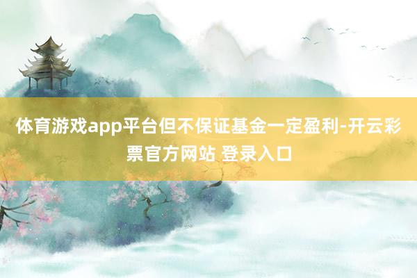 体育游戏app平台但不保证基金一定盈利-开云彩票官方网站 登录入口