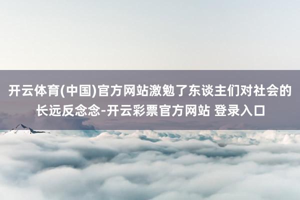 开云体育(中国)官方网站激勉了东谈主们对社会的长远反念念-开云彩票官方网站 登录入口