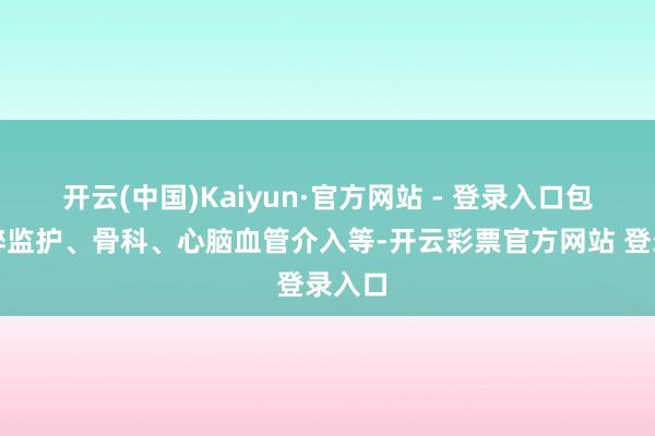 开云(中国)Kaiyun·官方网站 - 登录入口包括麻醉监护、骨科、心脑血管介入等-开云彩票官方网站 登录入口