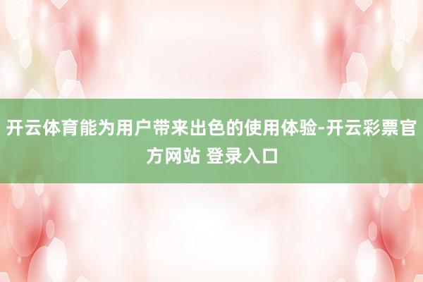 开云体育能为用户带来出色的使用体验-开云彩票官方网站 登录入口