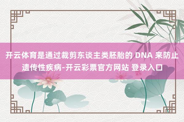 开云体育是通过裁剪东谈主类胚胎的 DNA 来防止遗传性疾病-开云彩票官方网站 登录入口
