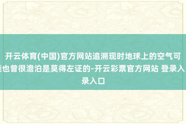 开云体育(中国)官方网站追溯现时地球上的空气可能也曾很澹泊是莫得左证的-开云彩票官方网站 登录入口