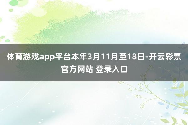 体育游戏app平台本年3月11月至18日-开云彩票官方网站 登录入口