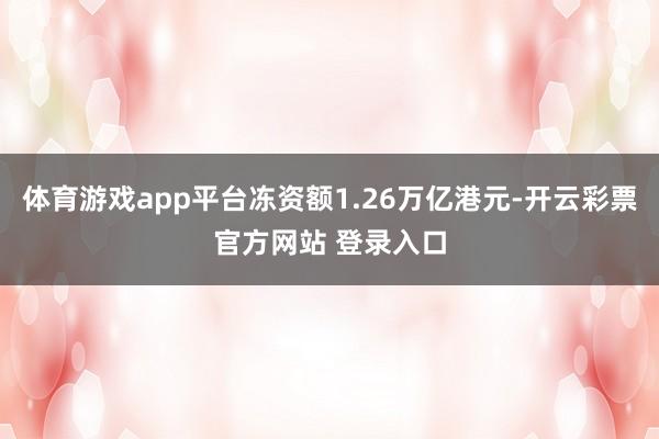 体育游戏app平台冻资额1.26万亿港元-开云彩票官方网站 登录入口