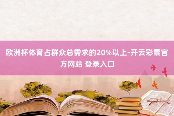 欧洲杯体育占群众总需求的20%以上-开云彩票官方网站 登录入口