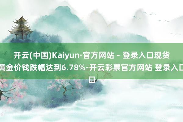 开云(中国)Kaiyun·官方网站 - 登录入口现货黄金价钱跌幅达到6.78%-开云彩票官方网站 登录入口