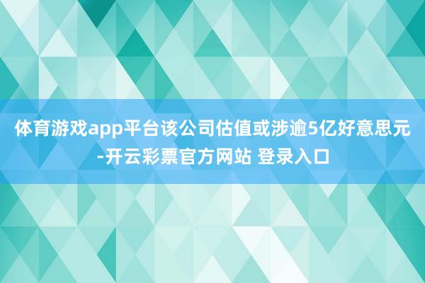 体育游戏app平台该公司估值或涉逾5亿好意思元-开云彩票官方网站 登录入口