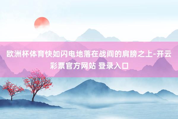 欧洲杯体育快如闪电地落在战阎的肩膀之上-开云彩票官方网站 登录入口