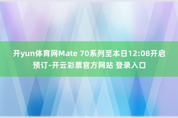开yun体育网Mate 70系列至本日12:08开启预订-开云彩票官方网站 登录入口