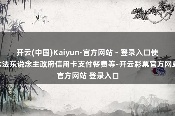 开云(中国)Kaiyun·官方网站 - 登录入口使用京畿说念法东说念主政府信用卡支付餐费等-开云彩票官方网站 登录入口