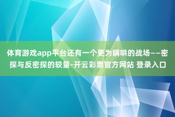 体育游戏app平台还有一个更为瞒哄的战场——密探与反密探的较量-开云彩票官方网站 登录入口