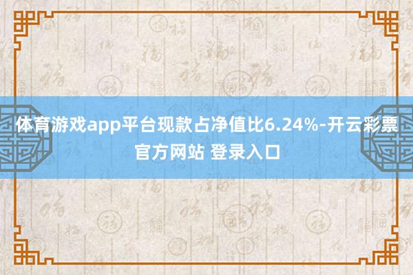 体育游戏app平台现款占净值比6.24%-开云彩票官方网站 登录入口