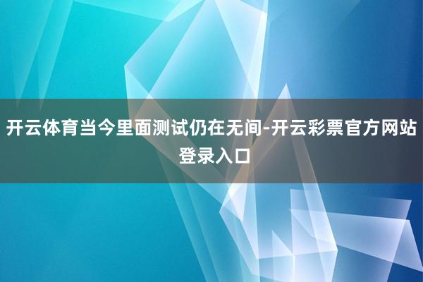 开云体育当今里面测试仍在无间-开云彩票官方网站 登录入口
