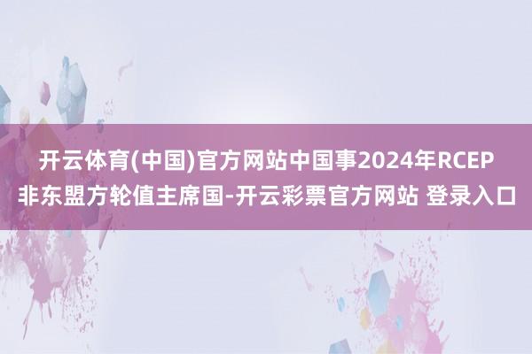 开云体育(中国)官方网站中国事2024年RCEP非东盟方轮值主席国-开云彩票官方网站 登录入口