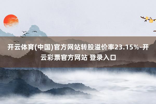 开云体育(中国)官方网站转股溢价率23.15%-开云彩票官方网站 登录入口