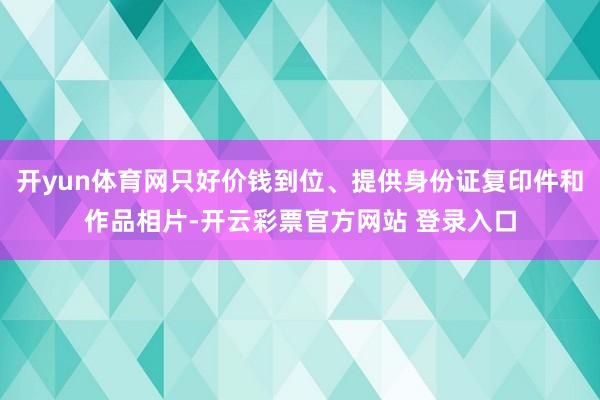 开yun体育网只好价钱到位、提供身份证复印件和作品相片-开云彩票官方网站 登录入口