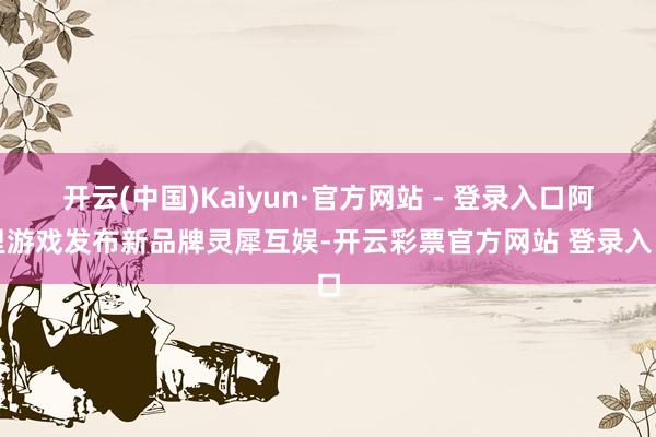 开云(中国)Kaiyun·官方网站 - 登录入口阿里游戏发布新品牌灵犀互娱-开云彩票官方网站 登录入口